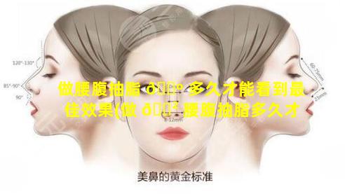 做腰腹抽脂 🌺 多久才能看到最佳效果(做 🌲 腰腹抽脂多久才能看到最佳效果呢)